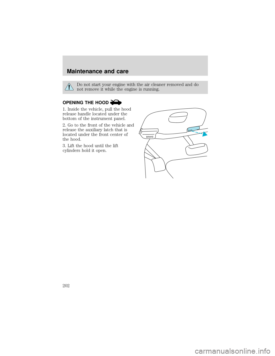 FORD EXPEDITION 2001 1.G Owners Manual Do not start your engine with the air cleaner removed and do
not remove it while the engine is running.
OPENING THE HOOD
1. Inside the vehicle, pull the hood
release handle located under the
bottom of