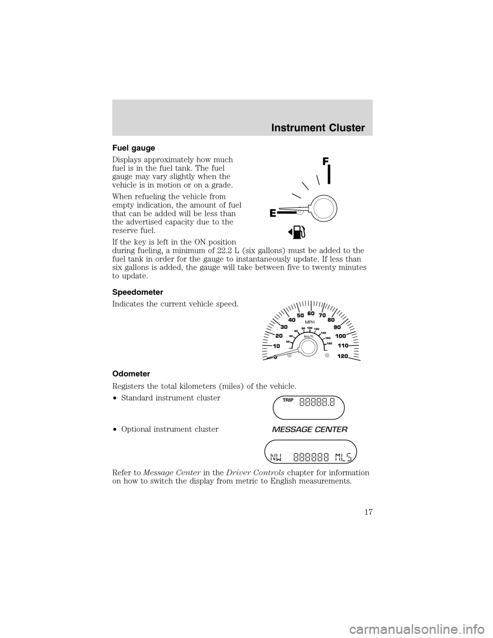 FORD EXPEDITION 2003 2.G User Guide Fuel gauge
Displays approximately how much
fuel is in the fuel tank. The fuel
gauge may vary slightly when the
vehicle is in motion or on a grade.
When refueling the vehicle from
empty indication, the