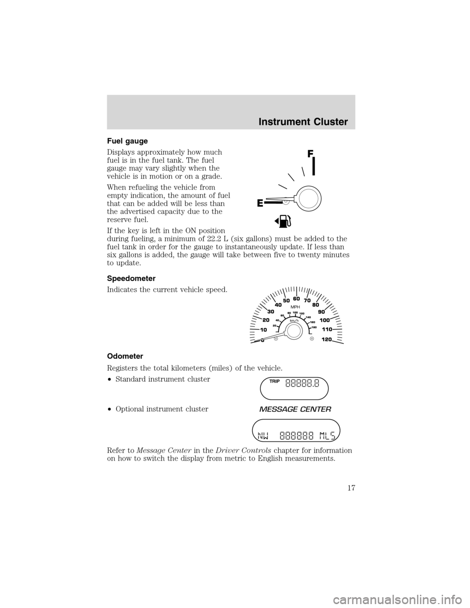 FORD EXPEDITION 2003 2.G User Guide Fuel gauge
Displays approximately how much
fuel is in the fuel tank. The fuel
gauge may vary slightly when the
vehicle is in motion or on a grade.
When refueling the vehicle from
empty indication, the FORD EXPEDITION 2003 2.G User Guide Fuel gauge
Displays approximately how much
fuel is in the fuel tank. The fuel
gauge may vary slightly when the
vehicle is in motion or on a grade.
When refueling the vehicle from
empty indication, the