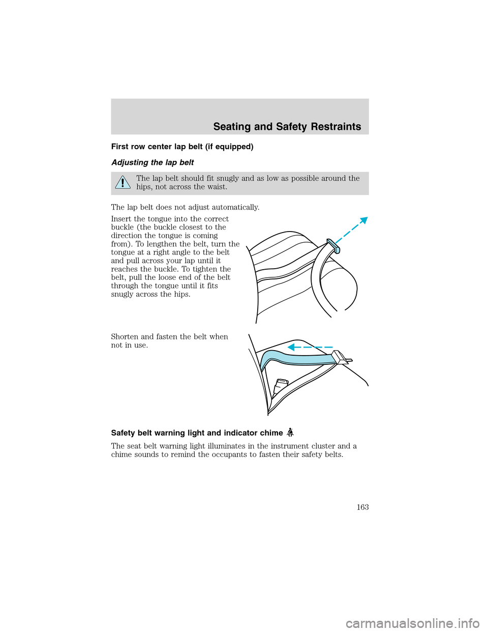 FORD EXPEDITION 2003 2.G Owners Manual First row center lap belt (if equipped)
Adjusting the lap belt
The lap belt should fit snugly and as low as possible around the
hips, not across the waist.
The lap belt does not adjust automatically.
