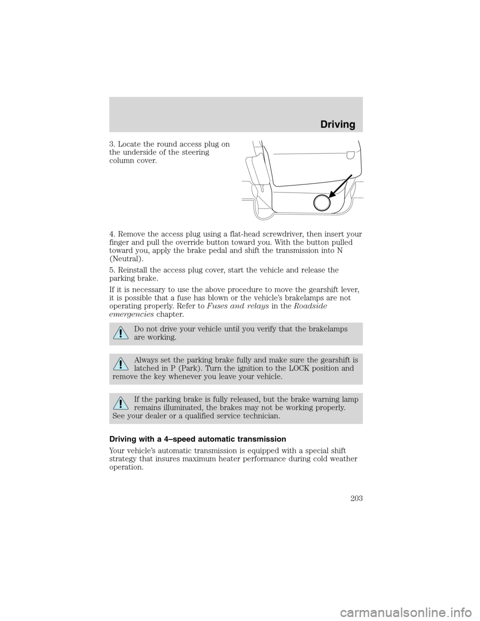 FORD EXPEDITION 2003 2.G Owners Manual 3. Locate the round access plug on
the underside of the steering
column cover.
4. Remove the access plug using a flat-head screwdriver, then insert your
finger and pull the override button toward you.