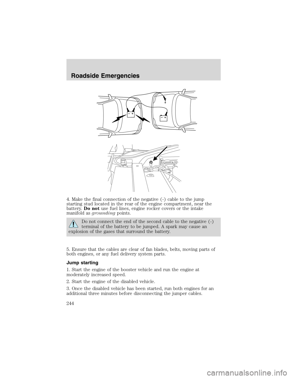 FORD EXPEDITION 2003 2.G Owners Manual 4. Make the final connection of the negative (-) cable to the jump
starting stud located in the rear of the engine compartment, near the
battery.Do notuse fuel lines, engine rocker covers or the intak FORD EXPEDITION 2003 2.G Owners Manual 4. Make the final connection of the negative (-) cable to the jump
starting stud located in the rear of the engine compartment, near the
battery.Do notuse fuel lines, engine rocker covers or the intak