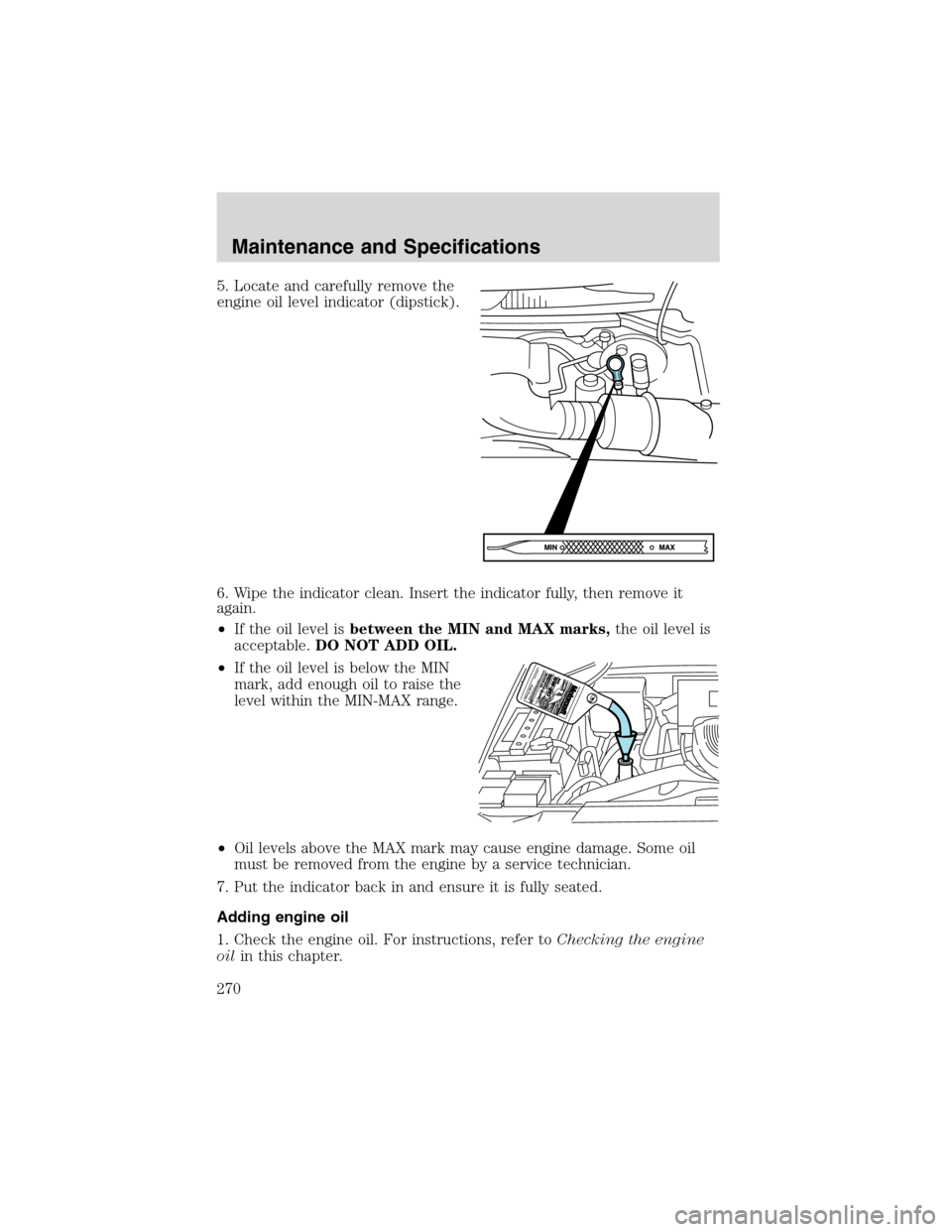 FORD EXPEDITION 2003 2.G Owners Manual 5. Locate and carefully remove the
engine oil level indicator (dipstick).
6. Wipe the indicator clean. Insert the indicator fully, then remove it
again.
•If the oil level isbetween the MIN and MAX m