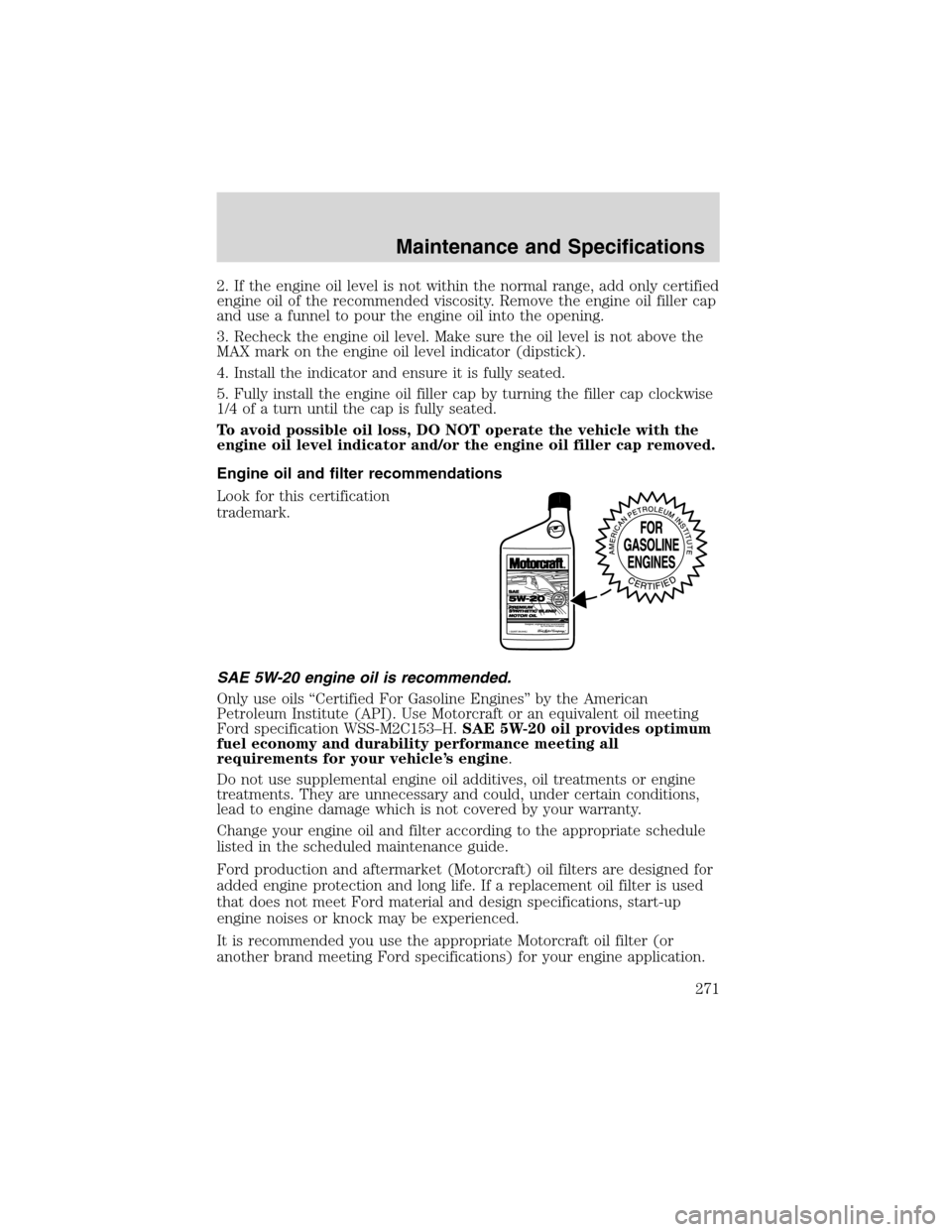 FORD EXPEDITION 2003 2.G Owners Manual 2. If the engine oil level is not within the normal range, add only certified
engine oil of the recommended viscosity. Remove the engine oil filler cap
and use a funnel to pour the engine oil into the