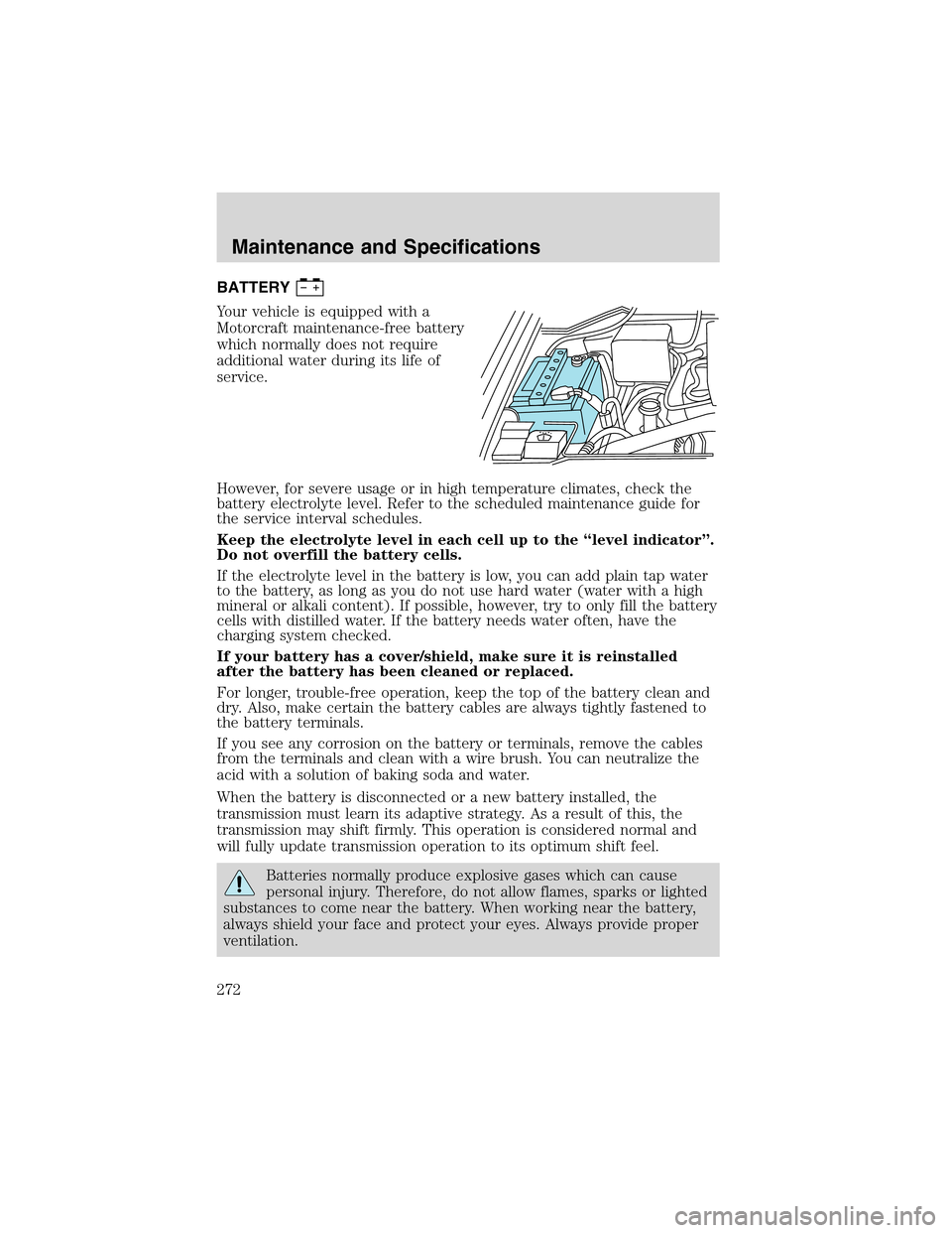 FORD EXPEDITION 2003 2.G Owners Manual BATTERY
Your vehicle is equipped with a
Motorcraft maintenance-free battery
which normally does not require
additional water during its life of
service.
However, for severe usage or in high temperatur