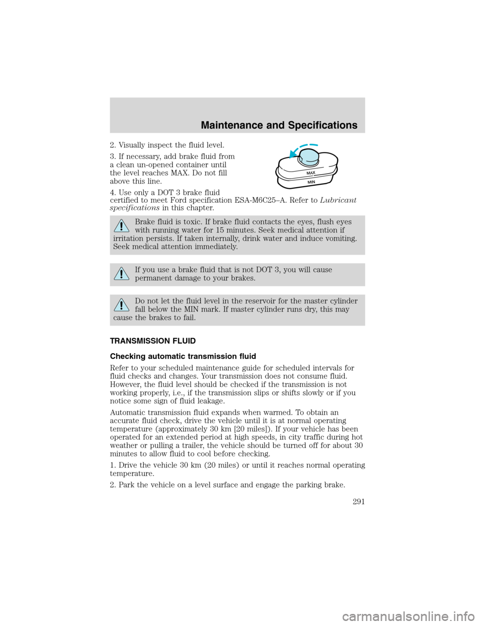 FORD EXPEDITION 2003 2.G Owners Manual 2. Visually inspect the fluid level.
3. If necessary, add brake fluid from
a clean un-opened container until
the level reaches MAX. Do not fill
above this line.
4. Use only a DOT 3 brake fluid
certifi FORD EXPEDITION 2003 2.G Owners Manual 2. Visually inspect the fluid level.
3. If necessary, add brake fluid from
a clean un-opened container until
the level reaches MAX. Do not fill
above this line.
4. Use only a DOT 3 brake fluid
certifi