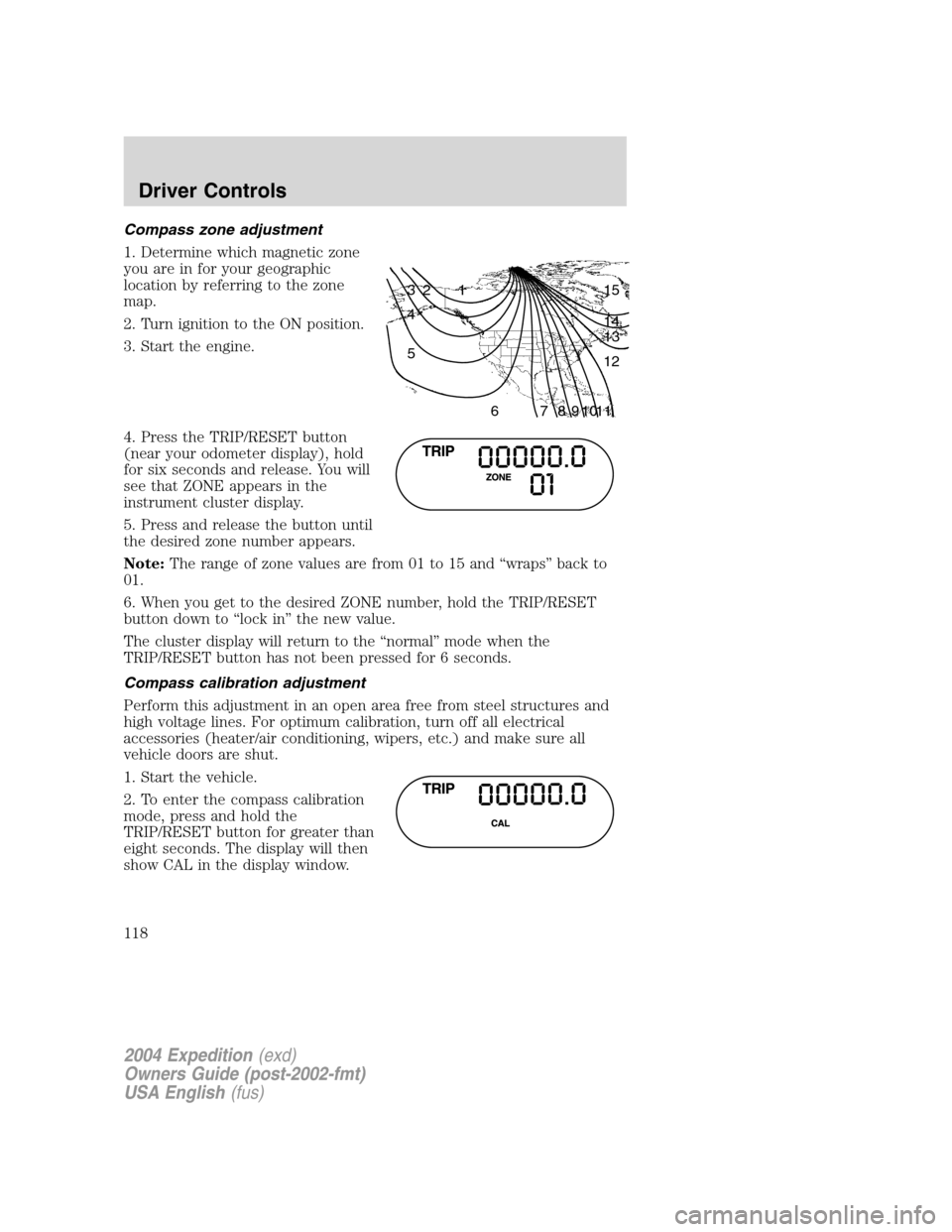 FORD EXPEDITION 2004 2.G Owners Manual Compass zone adjustment
1. Determine which magnetic zone
you are in for your geographic
location by referring to the zone
map.
2. Turn ignition to the ON position.
3. Start the engine.
4. Press the TR FORD EXPEDITION 2004 2.G Owners Manual Compass zone adjustment
1. Determine which magnetic zone
you are in for your geographic
location by referring to the zone
map.
2. Turn ignition to the ON position.
3. Start the engine.
4. Press the TR