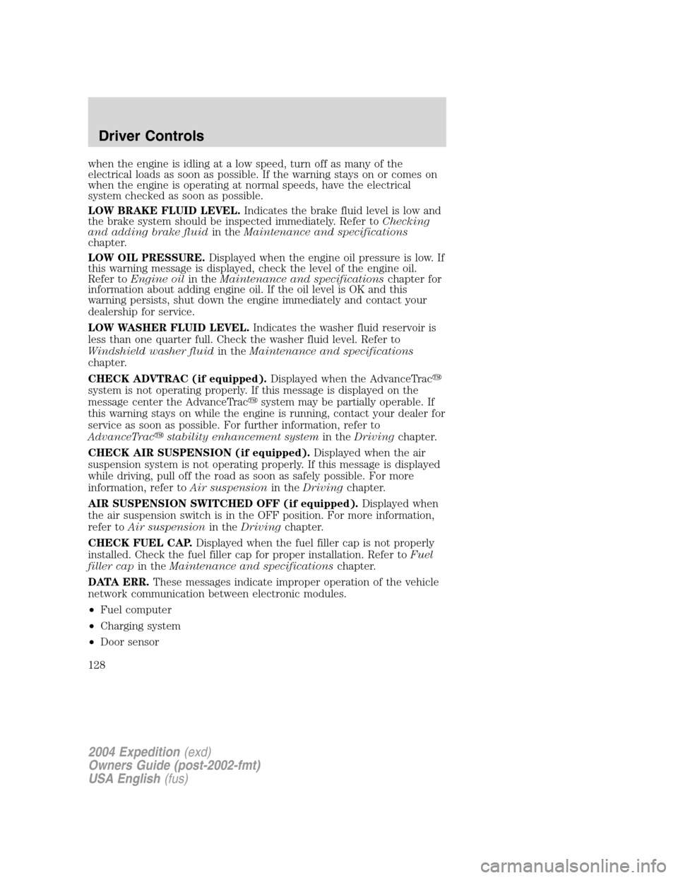 FORD EXPEDITION 2004 2.G Owners Manual when the engine is idling at a low speed, turn off as many of the
electrical loads as soon as possible. If the warning stays on or comes on
when the engine is operating at normal speeds, have the elec