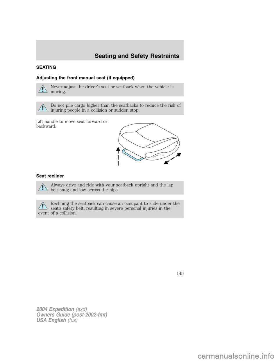 FORD EXPEDITION 2004 2.G Owners Manual SEATING
Adjusting the front manual seat (if equipped)
Never adjust the driver’s seat or seatback when the vehicle is
moving.
Do not pile cargo higher than the seatbacks to reduce the risk of
injurin FORD EXPEDITION 2004 2.G Owners Manual SEATING
Adjusting the front manual seat (if equipped)
Never adjust the driver’s seat or seatback when the vehicle is
moving.
Do not pile cargo higher than the seatbacks to reduce the risk of
injurin