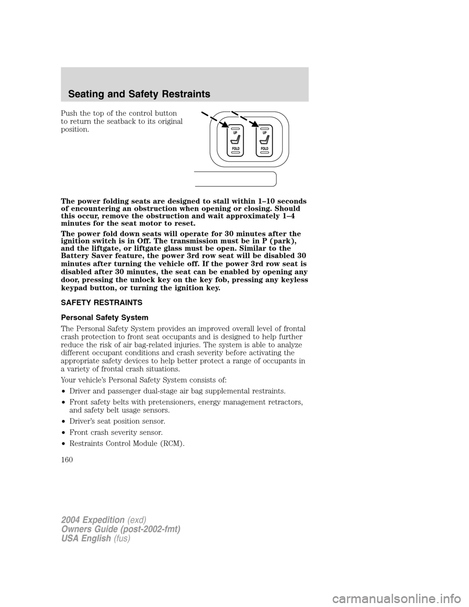 FORD EXPEDITION 2004 2.G Owners Manual Push the top of the control button
to return the seatback to its original
position.
The power folding seats are designed to stall within 1–10 seconds
of encountering an obstruction when opening or c