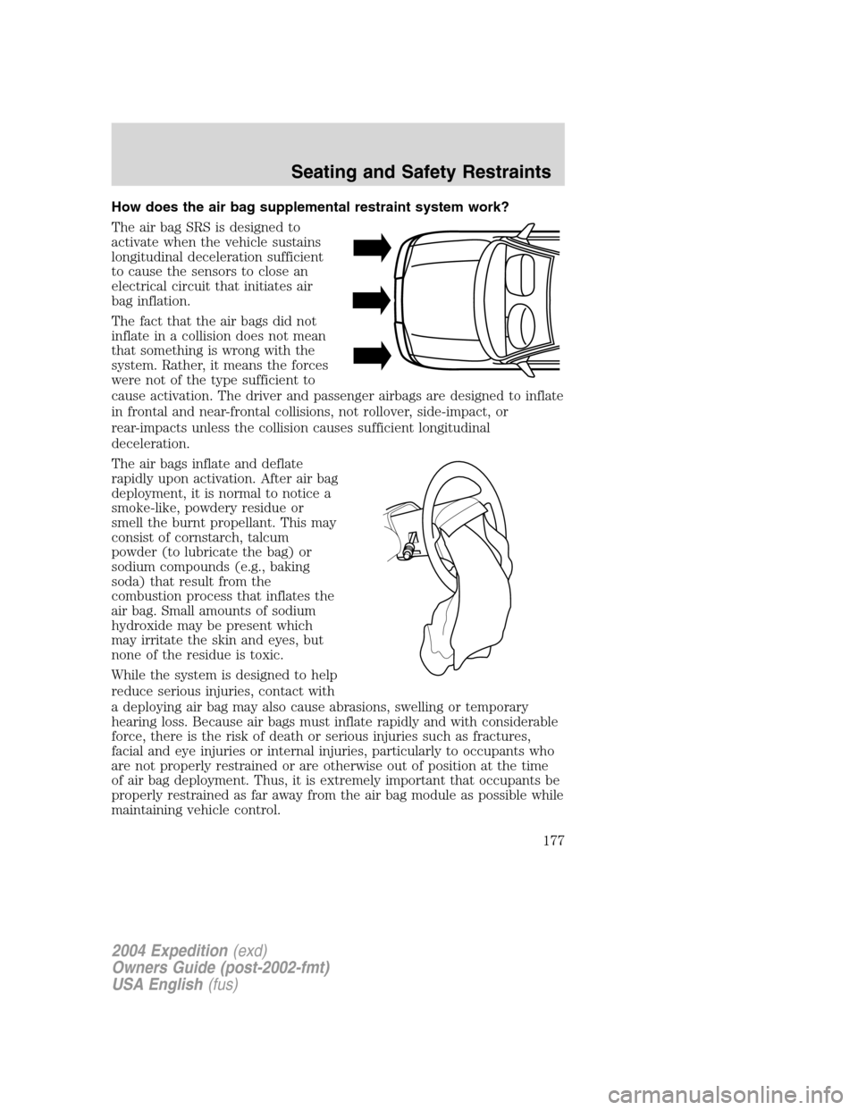 FORD EXPEDITION 2004 2.G Owners Manual How does the air bag supplemental restraint system work?
The air bag SRS is designed to
activate when the vehicle sustains
longitudinal deceleration sufficient
to cause the sensors to close an
electri