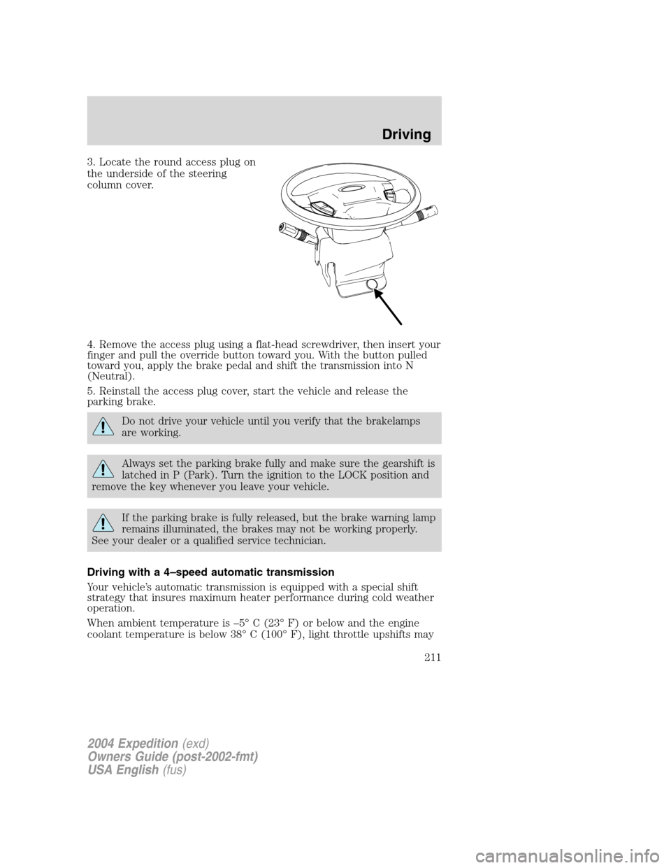 FORD EXPEDITION 2004 2.G Owners Manual 3. Locate the round access plug on
the underside of the steering
column cover.
4. Remove the access plug using a flat-head screwdriver, then insert your
finger and pull the override button toward you.