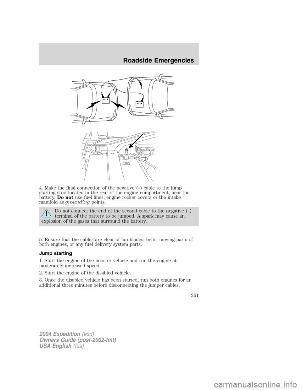 FORD EXPEDITION 2004 2.G Owners Manual 4. Make the final connection of the negative (-) cable to the jump
starting stud located in the rear of the engine compartment, near the
battery.Do notuse fuel lines, engine rocker covers or the intak FORD EXPEDITION 2004 2.G Owners Manual 4. Make the final connection of the negative (-) cable to the jump
starting stud located in the rear of the engine compartment, near the
battery.Do notuse fuel lines, engine rocker covers or the intak
