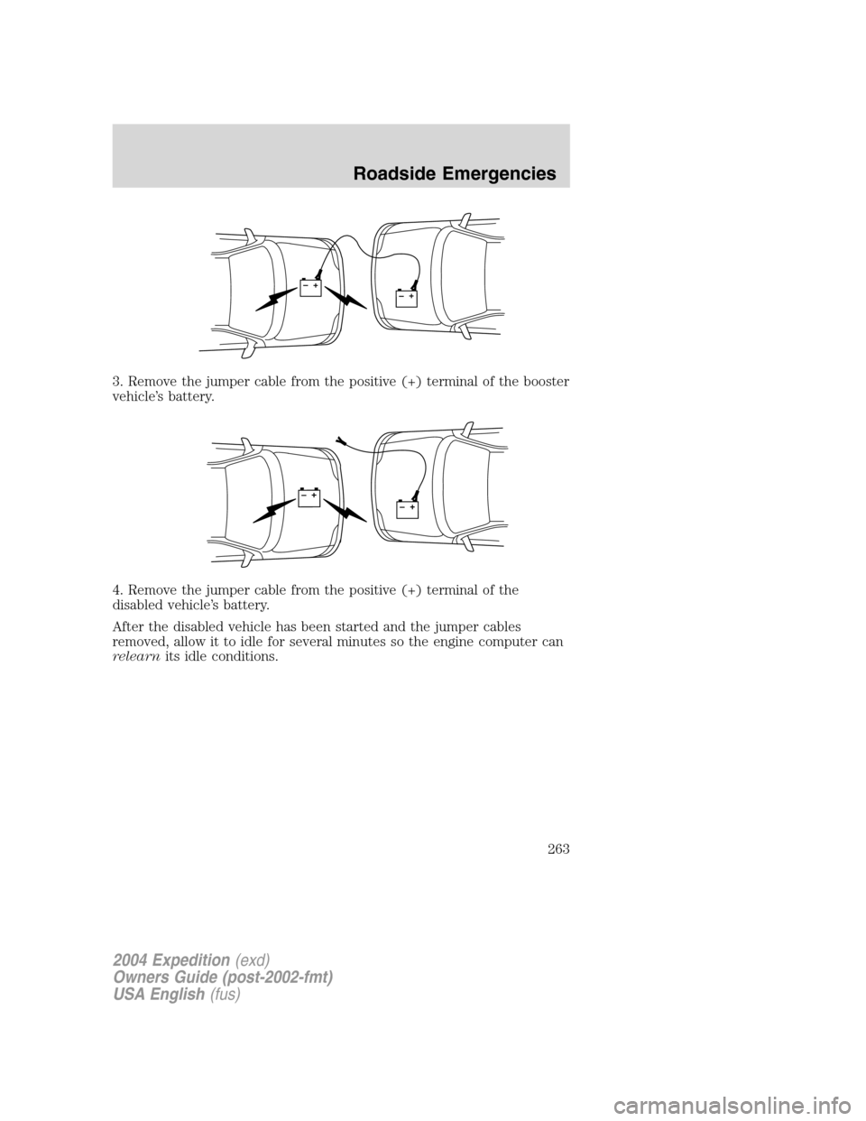 FORD EXPEDITION 2004 2.G Owners Manual 3. Remove the jumper cable from the positive (+) terminal of the booster
vehicle’s battery.
4. Remove the jumper cable from the positive (+) terminal of the
disabled vehicle’s battery.
After the d FORD EXPEDITION 2004 2.G Owners Manual 3. Remove the jumper cable from the positive (+) terminal of the booster
vehicle’s battery.
4. Remove the jumper cable from the positive (+) terminal of the
disabled vehicle’s battery.
After the d