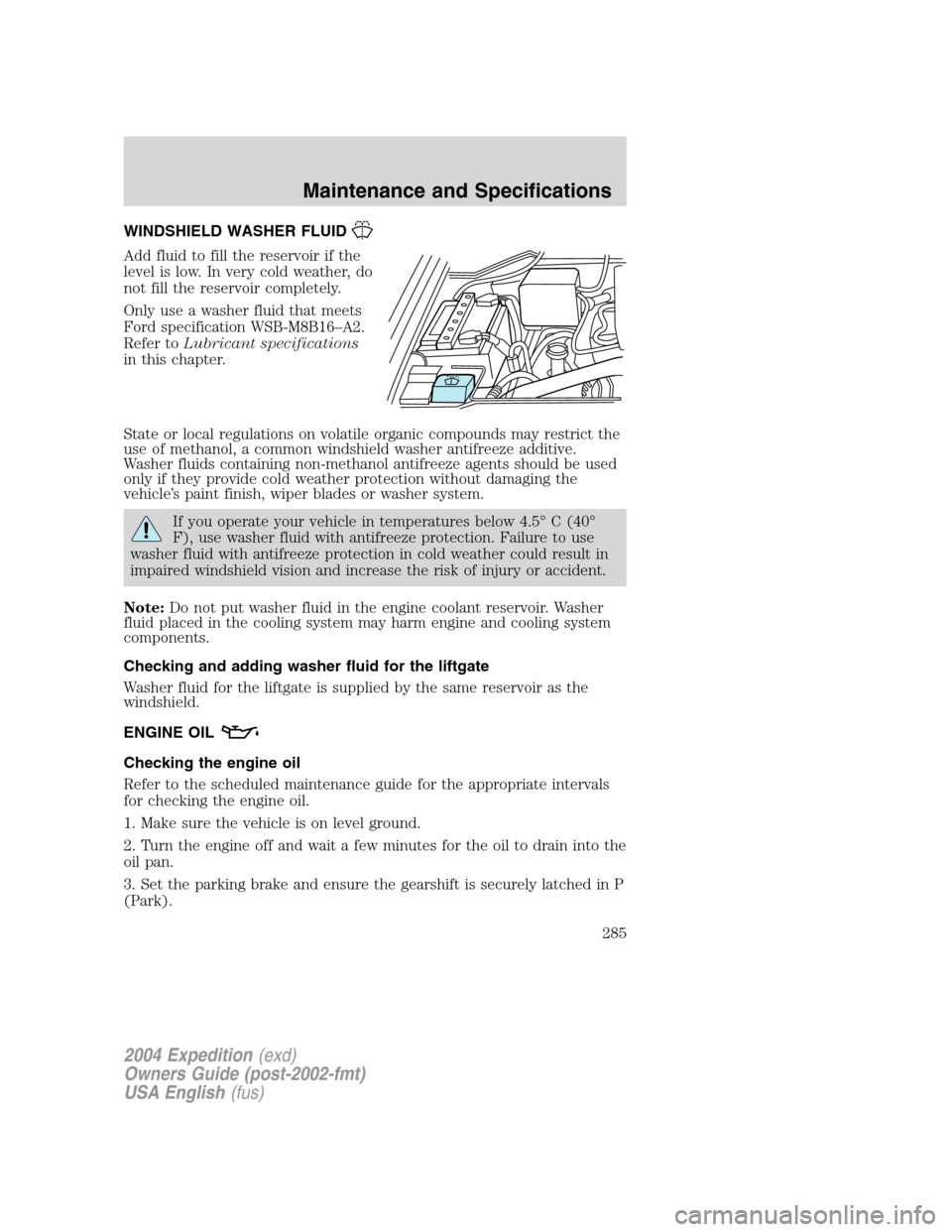 FORD EXPEDITION 2004 2.G Owners Manual WINDSHIELD WASHER FLUID
Add fluid to fill the reservoir if the
level is low. In very cold weather, do
not fill the reservoir completely.
Only use a washer fluid that meets
Ford specification WSB-M8B16