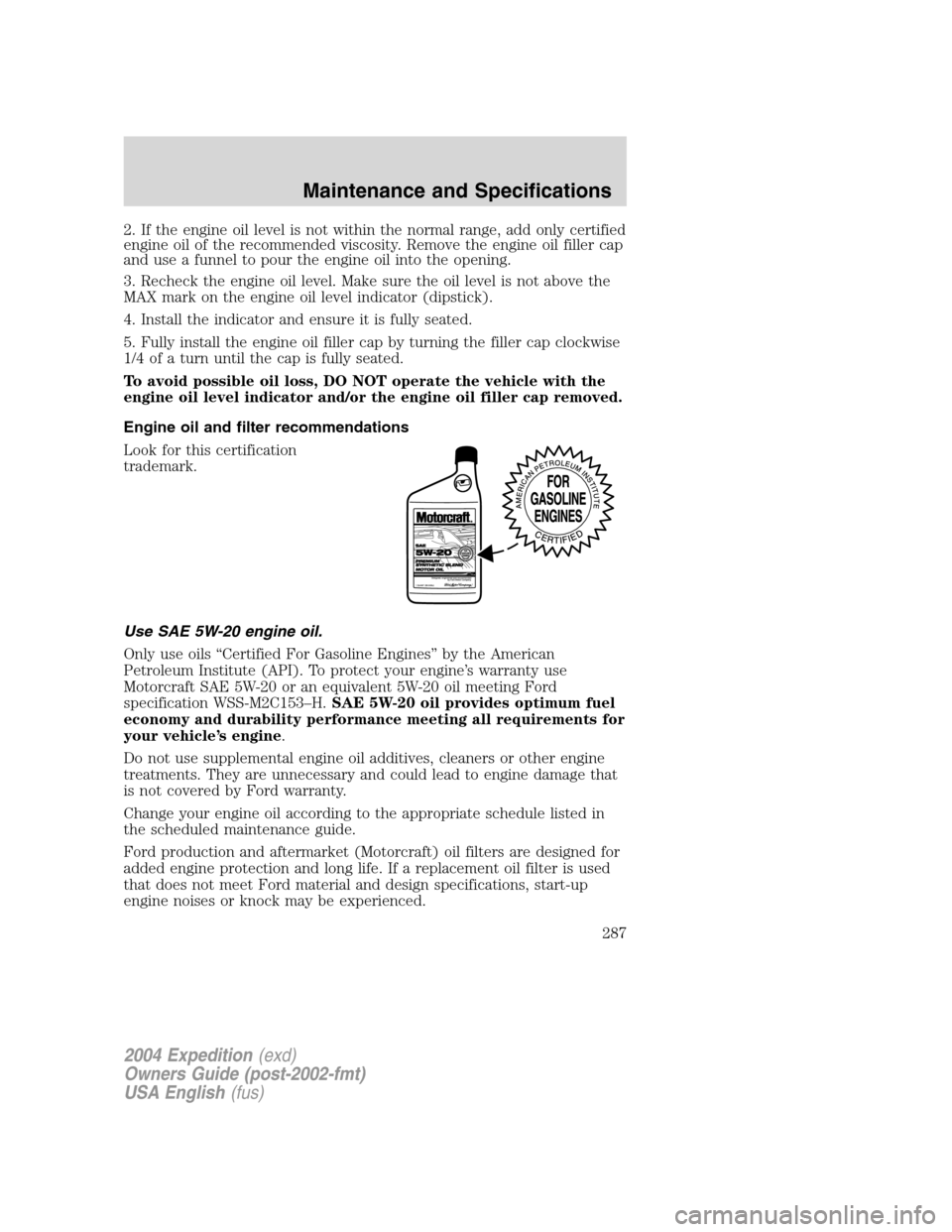 FORD EXPEDITION 2004 2.G Owners Manual 2. If the engine oil level is not within the normal range, add only certified
engine oil of the recommended viscosity. Remove the engine oil filler cap
and use a funnel to pour the engine oil into the