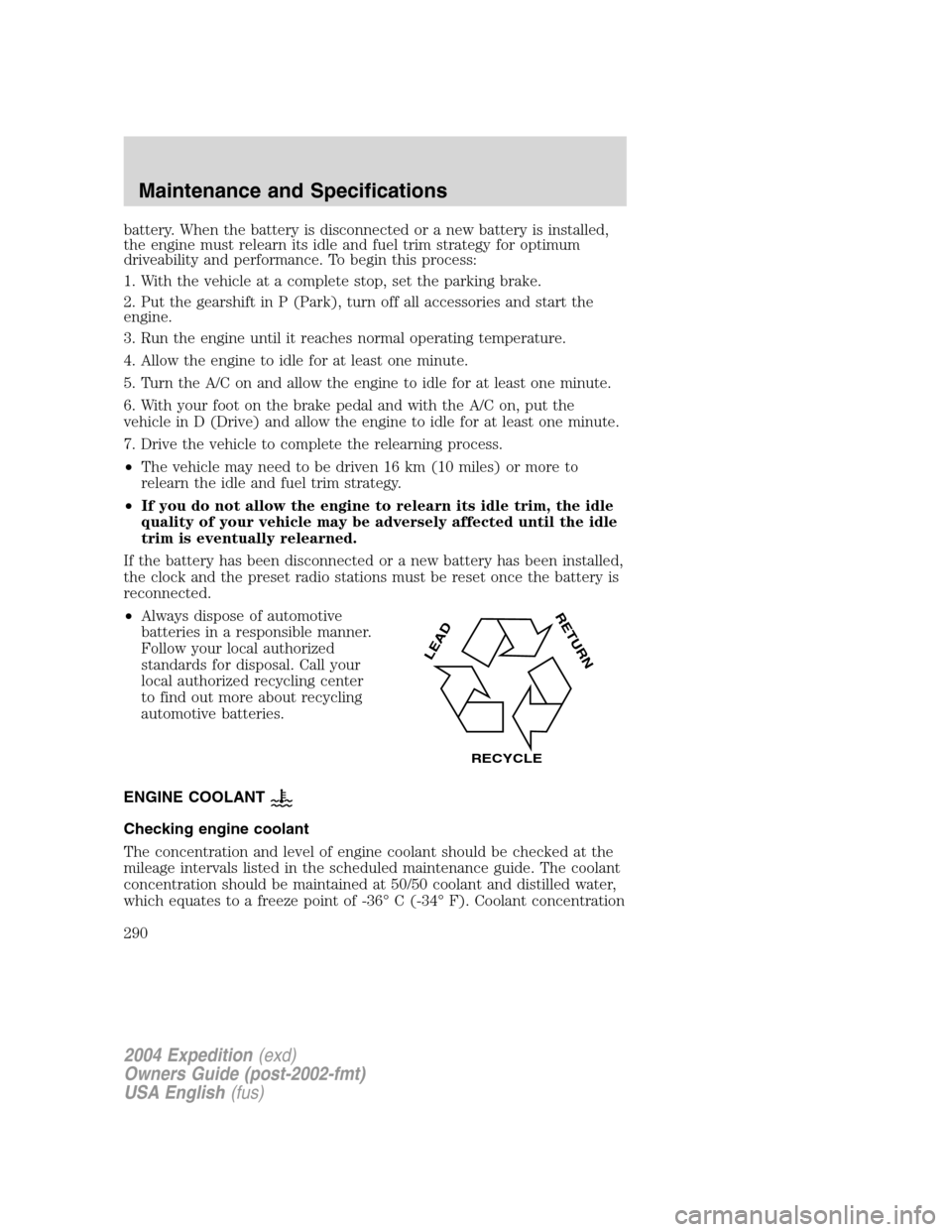 FORD EXPEDITION 2004 2.G Owners Manual battery. When the battery is disconnected or a new battery is installed,
the engine must relearn its idle and fuel trim strategy for optimum
driveability and performance. To begin this process:
1. Wit