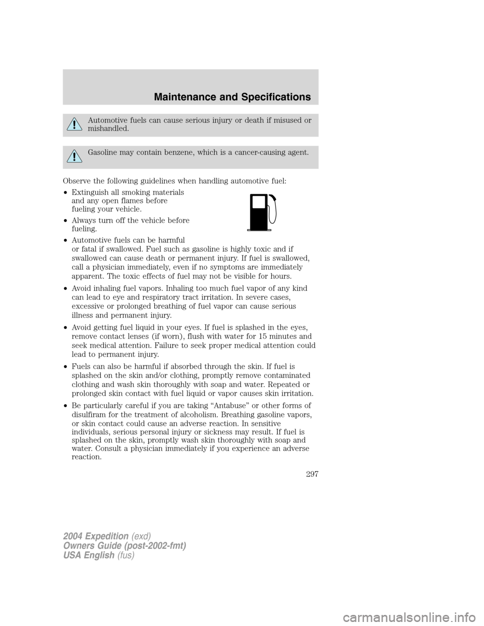 FORD EXPEDITION 2004 2.G Owners Manual Automotive fuels can cause serious injury or death if misused or
mishandled.
Gasoline may contain benzene, which is a cancer-causing agent.
Observe the following guidelines when handling automotive fu FORD EXPEDITION 2004 2.G Owners Manual Automotive fuels can cause serious injury or death if misused or
mishandled.
Gasoline may contain benzene, which is a cancer-causing agent.
Observe the following guidelines when handling automotive fu