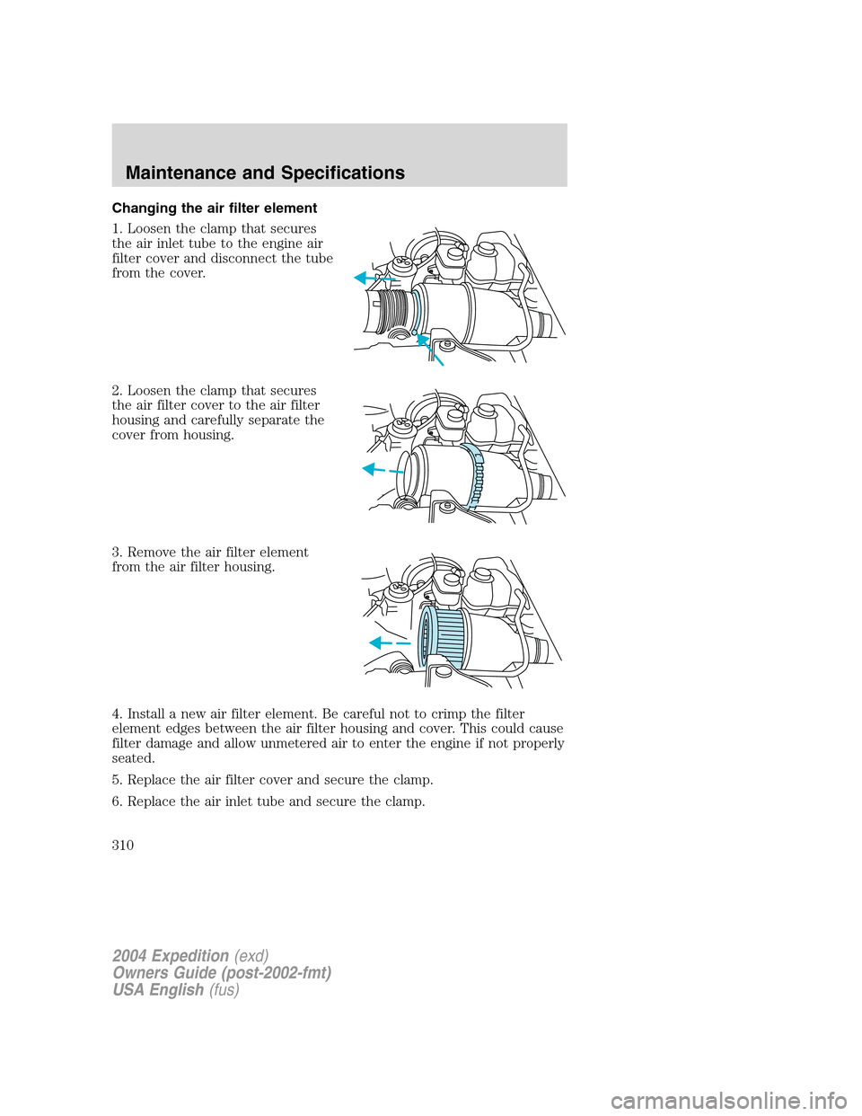 FORD EXPEDITION 2004 2.G Owners Manual Changing the air filter element
1. Loosen the clamp that secures
the air inlet tube to the engine air
filter cover and disconnect the tube
from the cover.
2. Loosen the clamp that secures
the air filt FORD EXPEDITION 2004 2.G Owners Manual Changing the air filter element
1. Loosen the clamp that secures
the air inlet tube to the engine air
filter cover and disconnect the tube
from the cover.
2. Loosen the clamp that secures
the air filt