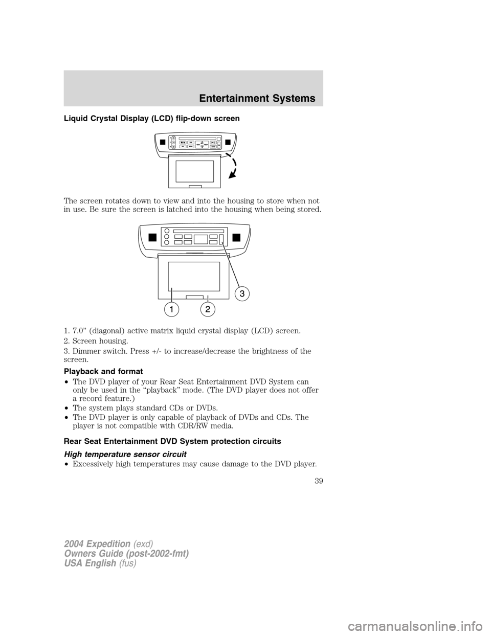 FORD EXPEDITION 2004 2.G Owners Guide Liquid Crystal Display (LCD) flip-down screen
The screen rotates down to view and into the housing to store when not
in use. Be sure the screen is latched into the housing when being stored.
1. 7.0” FORD EXPEDITION 2004 2.G Owners Guide Liquid Crystal Display (LCD) flip-down screen
The screen rotates down to view and into the housing to store when not
in use. Be sure the screen is latched into the housing when being stored.
1. 7.0”