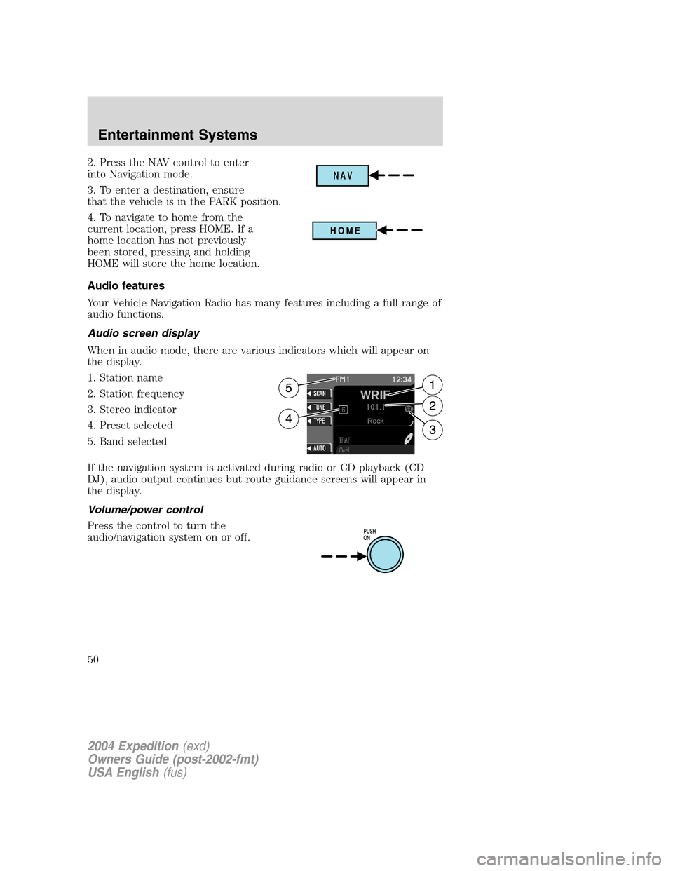 FORD EXPEDITION 2004 2.G Service Manual 2. Press the NAV control to enter
into Navigation mode.
3. To enter a destination, ensure
that the vehicle is in the PARK position.
4. To navigate to home from the
current location, press HOME. If a
h