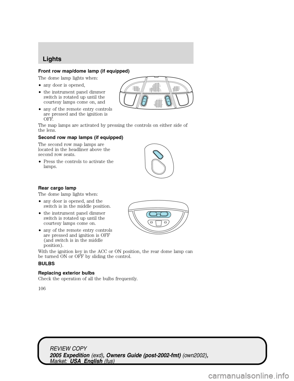 FORD EXPEDITION 2005 2.G Owners Manual Front row map/dome lamp (if equipped)
The dome lamp lights when:
•any door is opened,
•the instrument panel dimmer
switch is rotated up until the
courtesy lamps come on, and
•any of the remote e FORD EXPEDITION 2005 2.G Owners Manual Front row map/dome lamp (if equipped)
The dome lamp lights when:
•any door is opened,
•the instrument panel dimmer
switch is rotated up until the
courtesy lamps come on, and
•any of the remote e