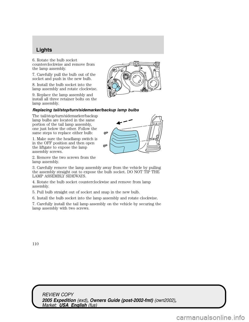 FORD EXPEDITION 2005 2.G Owners Manual 6. Rotate the bulb socket
counterclockwise and remove from
the lamp assembly.
7. Carefully pull the bulb out of the
socket and push in the new bulb.
8. Install the bulb socket into the
lamp assembly a FORD EXPEDITION 2005 2.G Owners Manual 6. Rotate the bulb socket
counterclockwise and remove from
the lamp assembly.
7. Carefully pull the bulb out of the
socket and push in the new bulb.
8. Install the bulb socket into the
lamp assembly a