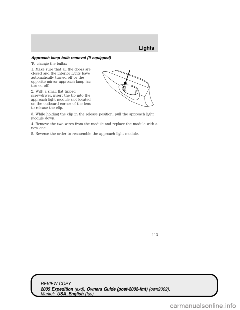 FORD EXPEDITION 2005 2.G Owners Manual Approach lamp bulb removal (if equipped)
To change the bulbs:
1. Make sure that all the doors are
closed and the interior lights have
automatically turned off or the
opposite mirror approach lamp has
FORD EXPEDITION 2005 2.G Owners Manual Approach lamp bulb removal (if equipped)
To change the bulbs:
1. Make sure that all the doors are
closed and the interior lights have
automatically turned off or the
opposite mirror approach lamp has