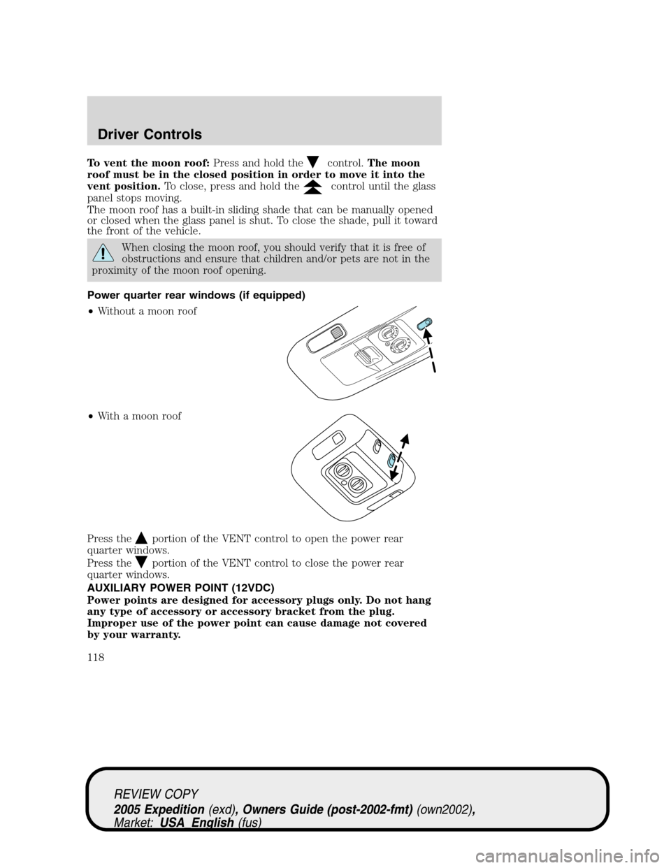FORD EXPEDITION 2005 2.G Owners Manual To vent the moon roof:Press and hold thecontrol.The moon
roof must be in the closed position in order to move it into the
vent position.To close, press and hold the
control until the glass
panel stops FORD EXPEDITION 2005 2.G Owners Manual To vent the moon roof:Press and hold thecontrol.The moon
roof must be in the closed position in order to move it into the
vent position.To close, press and hold the
control until the glass
panel stops