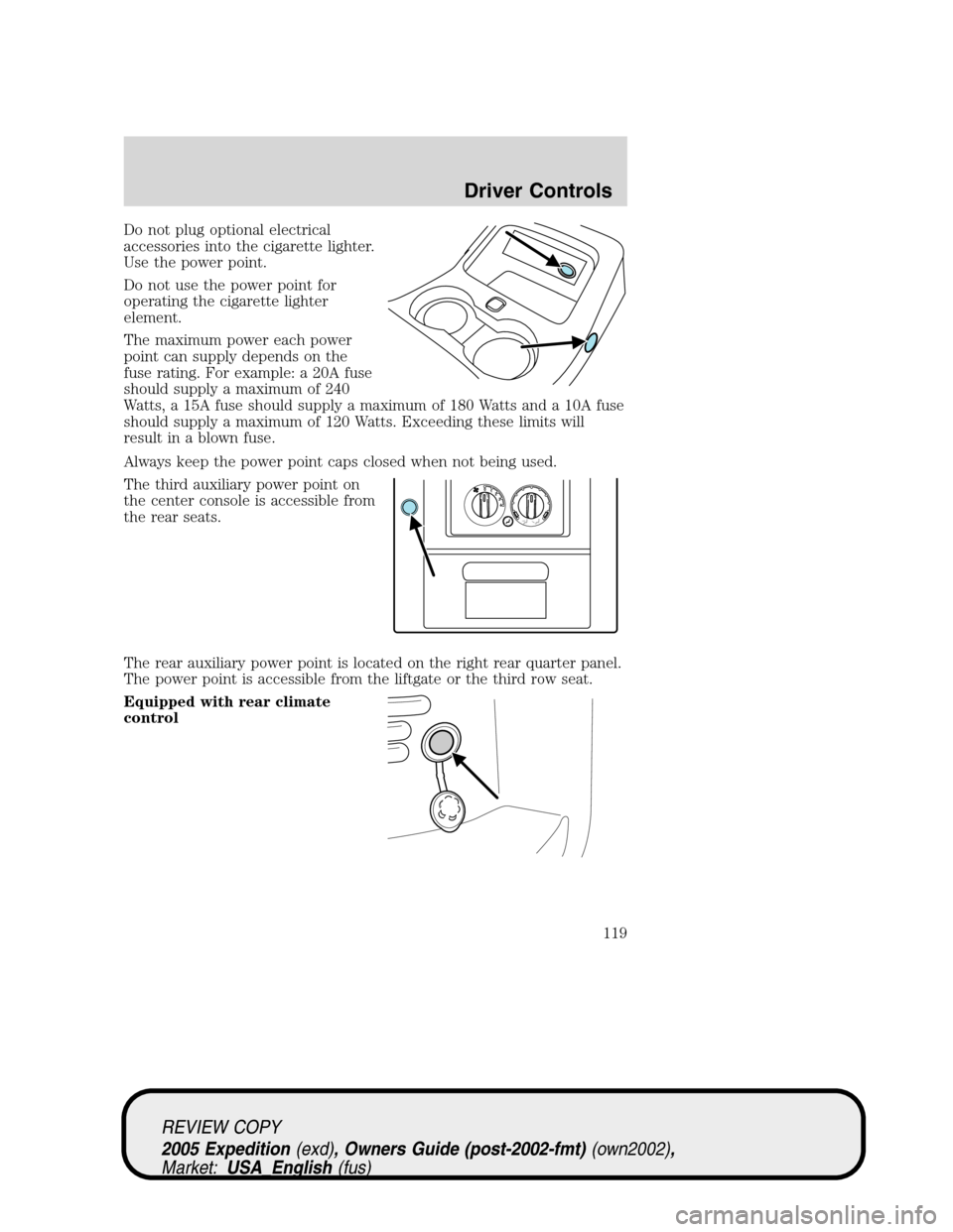 FORD EXPEDITION 2005 2.G Owners Manual Do not plug optional electrical
accessories into the cigarette lighter.
Use the power point.
Do not use the power point for
operating the cigarette lighter
element.
The maximum power each power
point FORD EXPEDITION 2005 2.G Owners Manual Do not plug optional electrical
accessories into the cigarette lighter.
Use the power point.
Do not use the power point for
operating the cigarette lighter
element.
The maximum power each power
point