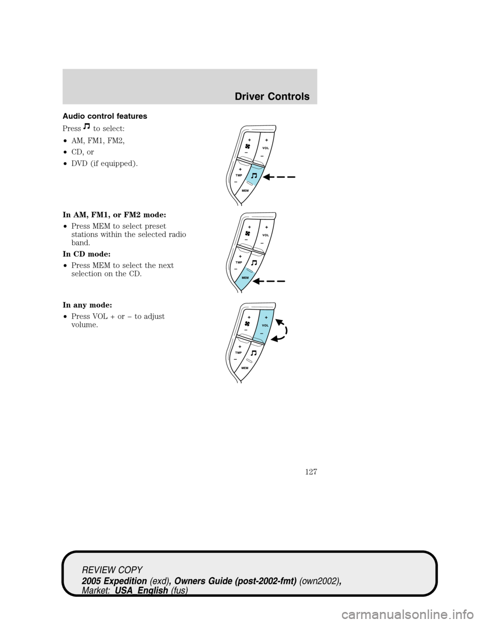 FORD EXPEDITION 2005 2.G Owners Manual Audio control features
Press
to select:
•AM, FM1, FM2,
•CD, or
•DVD (if equipped).
In AM, FM1, or FM2 mode:
•Press MEM to select preset
stations within the selected radio
band.
In CD mode:
•