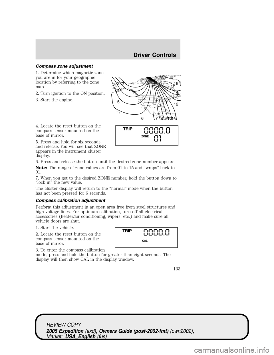 FORD EXPEDITION 2005 2.G Owners Manual Compass zone adjustment
1. Determine which magnetic zone
you are in for your geographic
location by referring to the zone
map.
2. Turn ignition to the ON position.
3. Start the engine.
4. Locate the r