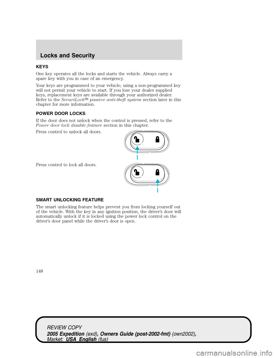 FORD EXPEDITION 2005 2.G Owners Manual KEYS
One key operates all the locks and starts the vehicle. Always carry a
spare key with you in case of an emergency.
Your keys are programmed to your vehicle; using a non-programmed key
will not per