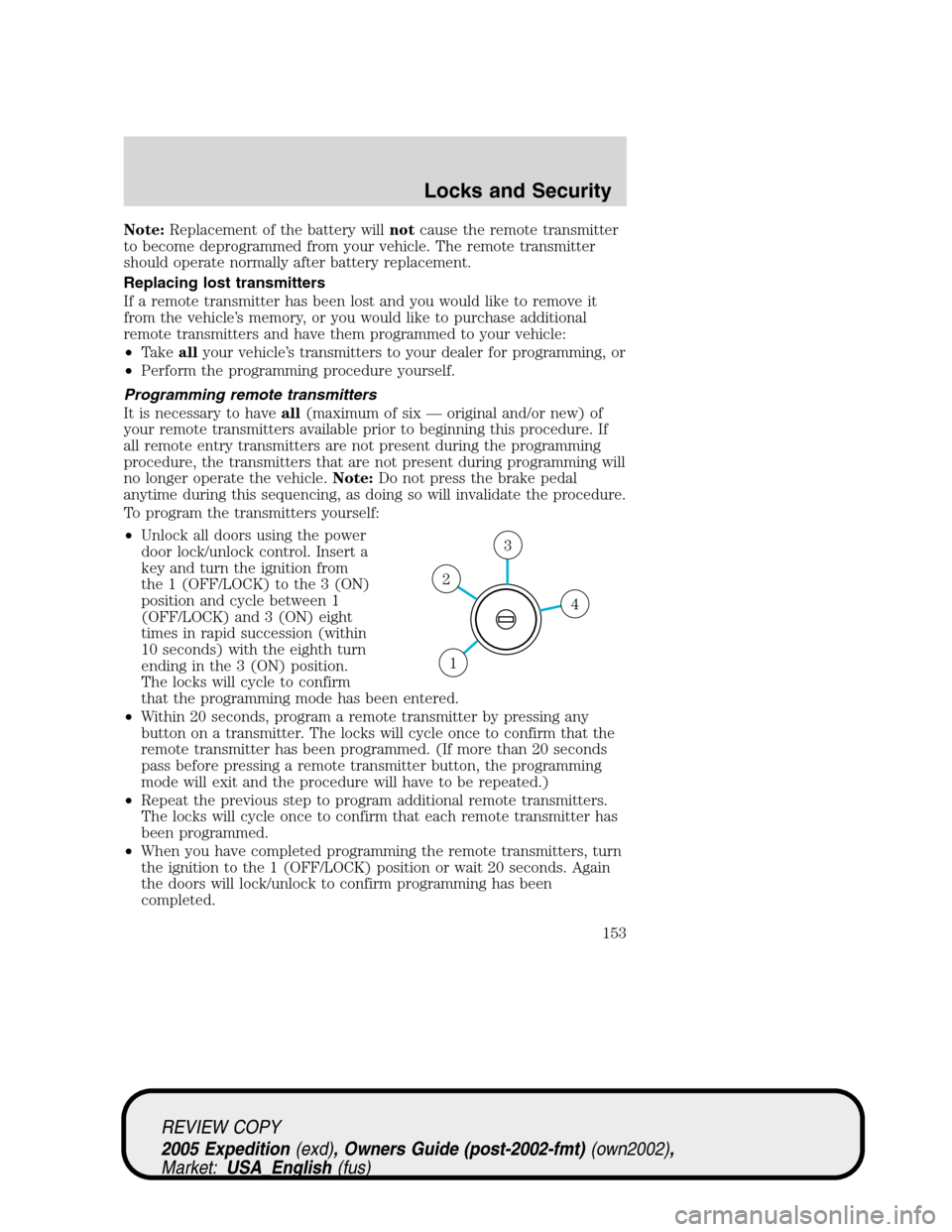 FORD EXPEDITION 2005 2.G Owners Manual Note:Replacement of the battery willnotcause the remote transmitter
to become deprogrammed from your vehicle. The remote transmitter
should operate normally after battery replacement.
Replacing lost t