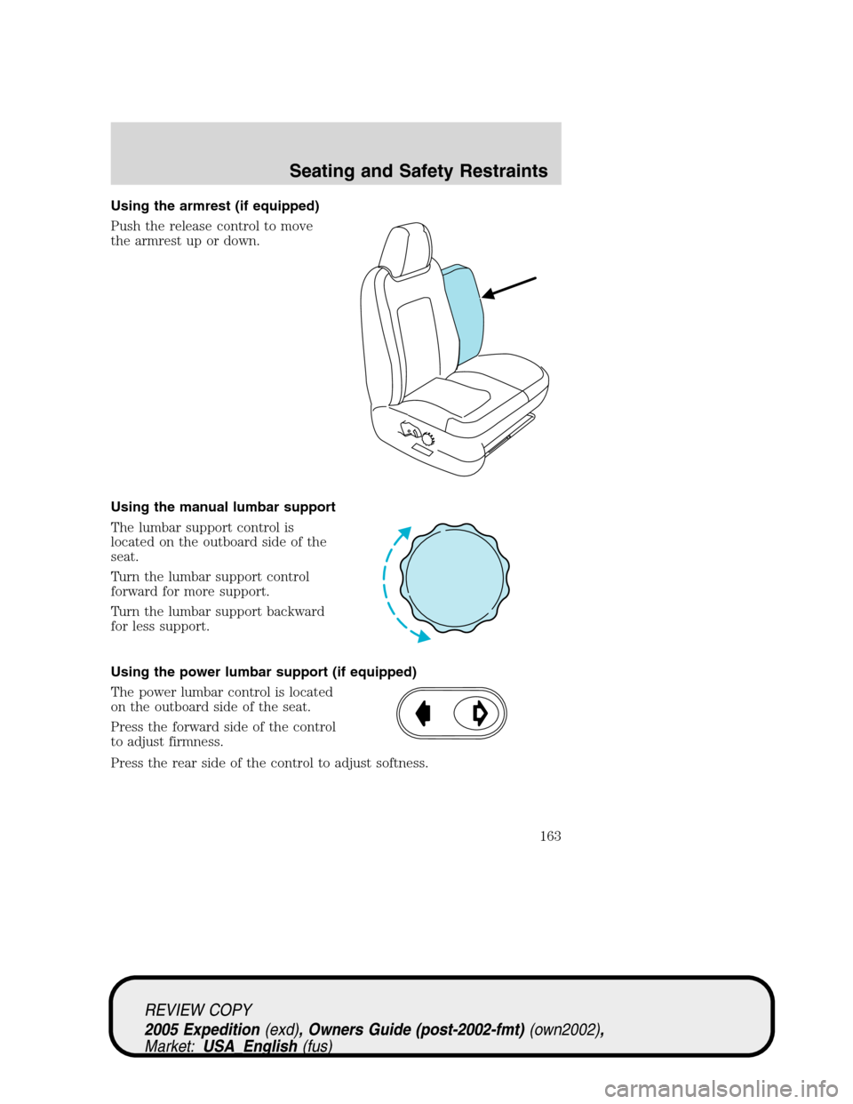 FORD EXPEDITION 2005 2.G Owners Manual Using the armrest (if equipped)
Push the release control to move
the armrest up or down.
Using the manual lumbar support
The lumbar support control is
located on the outboard side of the
seat.
Turn th FORD EXPEDITION 2005 2.G Owners Manual Using the armrest (if equipped)
Push the release control to move
the armrest up or down.
Using the manual lumbar support
The lumbar support control is
located on the outboard side of the
seat.
Turn th