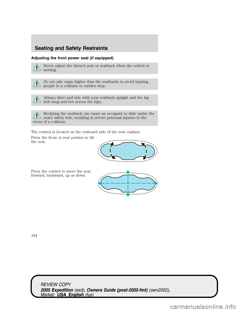 FORD EXPEDITION 2005 2.G Owners Manual Adjusting the front power seat (if equipped)
Never adjust the driver’s seat or seatback when the vehicle is
moving.
Do not pile cargo higher than the seatbacks to avoid injuring
people in a collisio FORD EXPEDITION 2005 2.G Owners Manual Adjusting the front power seat (if equipped)
Never adjust the driver’s seat or seatback when the vehicle is
moving.
Do not pile cargo higher than the seatbacks to avoid injuring
people in a collisio