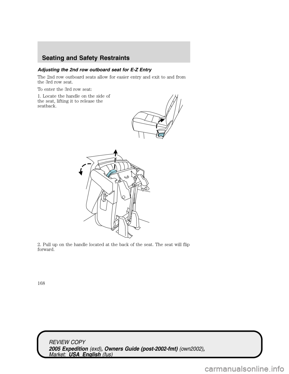 FORD EXPEDITION 2005 2.G Owners Manual Adjusting the 2nd row outboard seat for E-Z Entry
The 2nd row outboard seats allow for easier entry and exit to and from
the 3rd row seat.
To enter the 3rd row seat:
1. Locate the handle on the side o FORD EXPEDITION 2005 2.G Owners Manual Adjusting the 2nd row outboard seat for E-Z Entry
The 2nd row outboard seats allow for easier entry and exit to and from
the 3rd row seat.
To enter the 3rd row seat:
1. Locate the handle on the side o