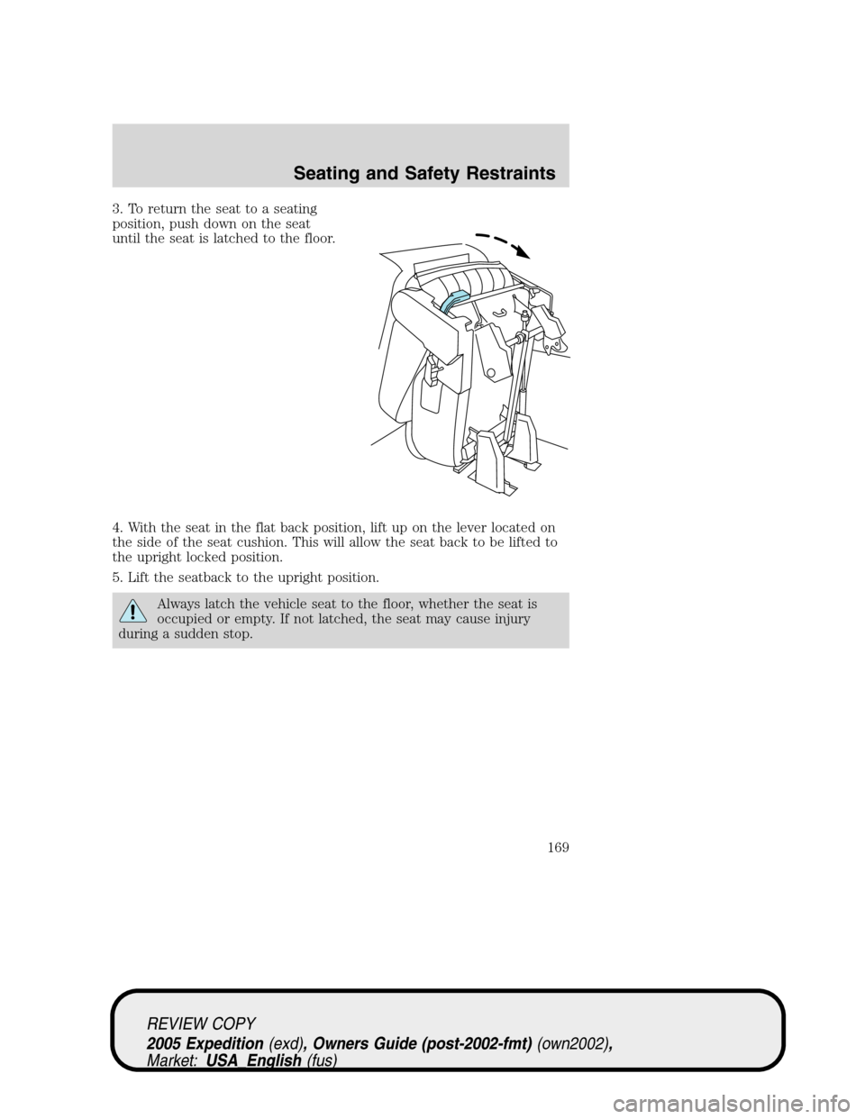 FORD EXPEDITION 2005 2.G Owners Manual 3. To return the seat to a seating
position, push down on the seat
until the seat is latched to the floor.
4. With the seat in the flat back position, lift up on the lever located on
the side of the s FORD EXPEDITION 2005 2.G Owners Manual 3. To return the seat to a seating
position, push down on the seat
until the seat is latched to the floor.
4. With the seat in the flat back position, lift up on the lever located on
the side of the s