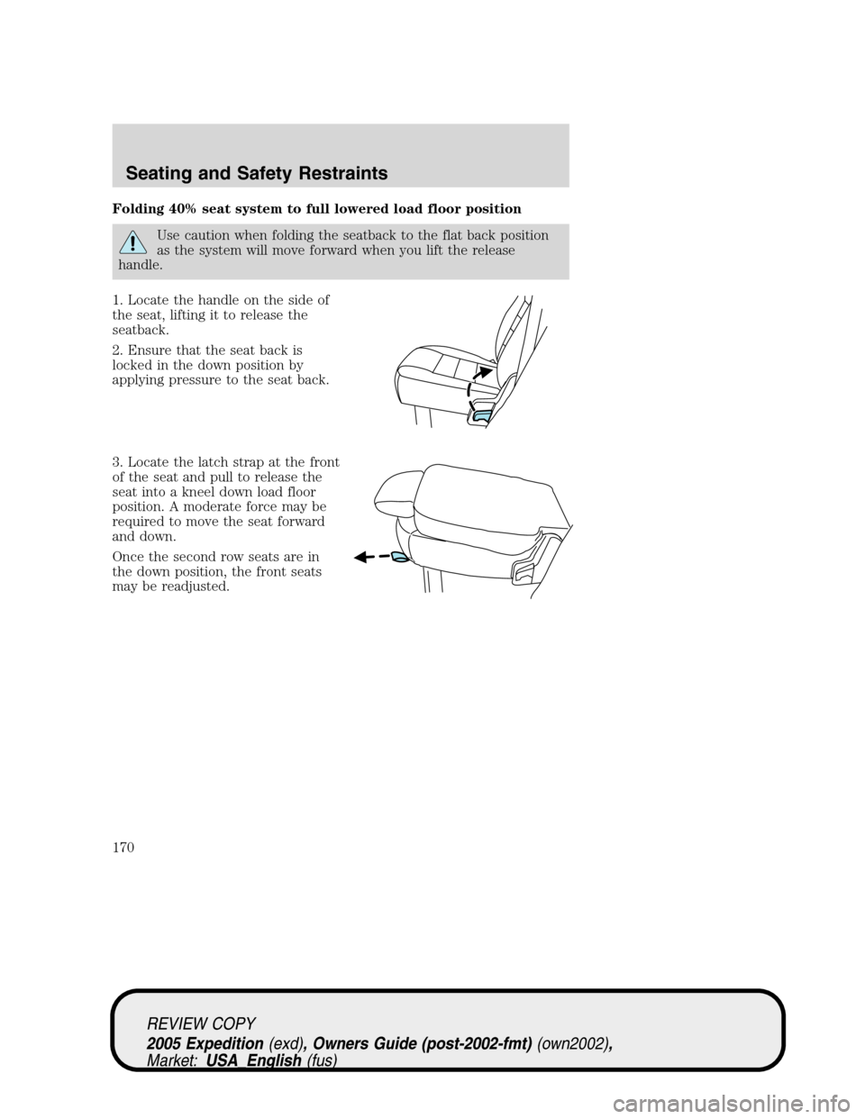 FORD EXPEDITION 2005 2.G Owners Manual Folding 40% seat system to full lowered load floor position
Use caution when folding the seatback to the flat back position
as the system will move forward when you lift the release
handle.
1. Locate 