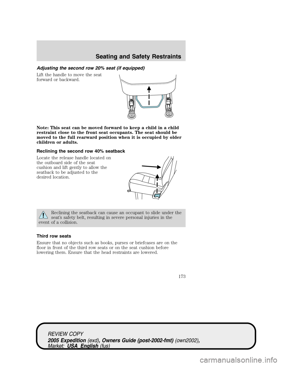 FORD EXPEDITION 2005 2.G Owners Manual Adjusting the second row 20% seat (if equipped)
Lift the handle to move the seat
forward or backward.
Note: This seat can be moved forward to keep a child in a child
restraint close to the front seat FORD EXPEDITION 2005 2.G Owners Manual Adjusting the second row 20% seat (if equipped)
Lift the handle to move the seat
forward or backward.
Note: This seat can be moved forward to keep a child in a child
restraint close to the front seat