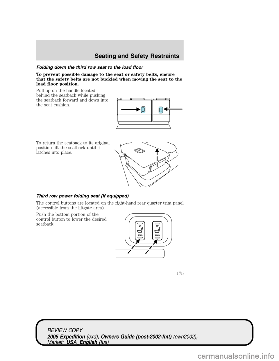 FORD EXPEDITION 2005 2.G Owners Manual Folding down the third row seat to the load floor
To prevent possible damage to the seat or safety belts, ensure
that the safety belts are not buckled when moving the seat to the
load floor position.
FORD EXPEDITION 2005 2.G Owners Manual Folding down the third row seat to the load floor
To prevent possible damage to the seat or safety belts, ensure
that the safety belts are not buckled when moving the seat to the
load floor position.