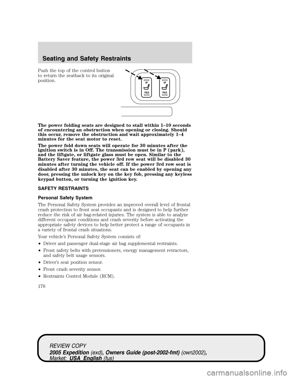 FORD EXPEDITION 2005 2.G Service Manual Push the top of the control button
to return the seatback to its original
position.
The power folding seats are designed to stall within 1–10 seconds
of encountering an obstruction when opening or c