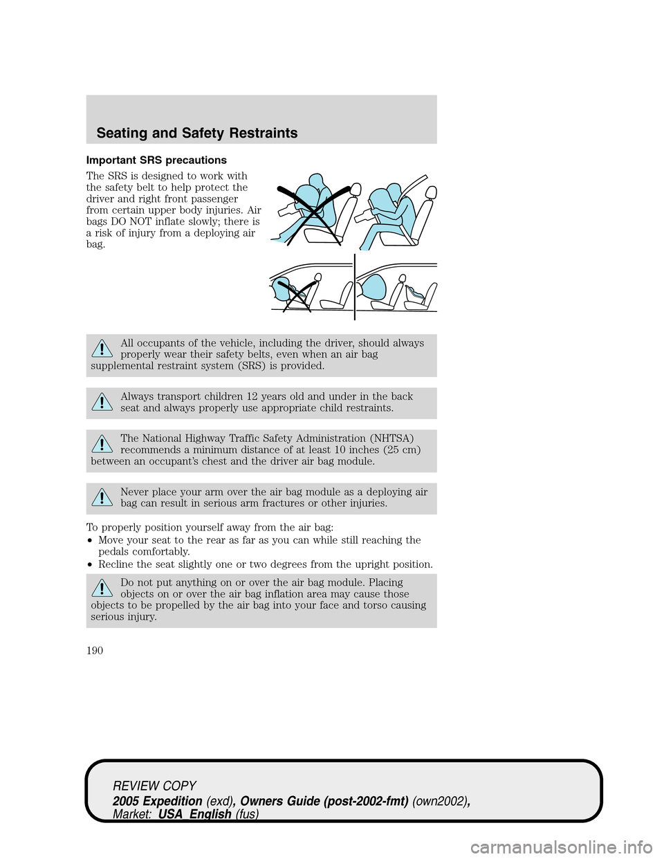 FORD EXPEDITION 2005 2.G Owners Manual Important SRS precautions
The SRS is designed to work with
the safety belt to help protect the
driver and right front passenger
from certain upper body injuries. Air
bags DO NOT inflate slowly; there 