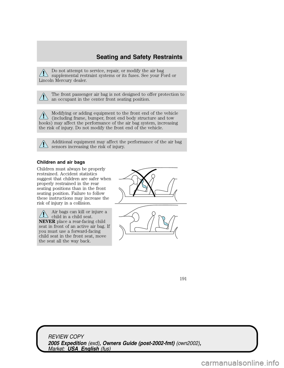 FORD EXPEDITION 2005 2.G User Guide Do not attempt to service, repair, or modify the air bag
supplemental restraint systems or its fuses. See your Ford or
Lincoln Mercury dealer.
The front passenger air bag is not designed to offer prot