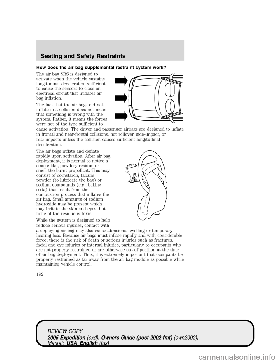 FORD EXPEDITION 2005 2.G User Guide How does the air bag supplemental restraint system work?
The air bag SRS is designed to
activate when the vehicle sustains
longitudinal deceleration sufficient
to cause the sensors to close an
electri