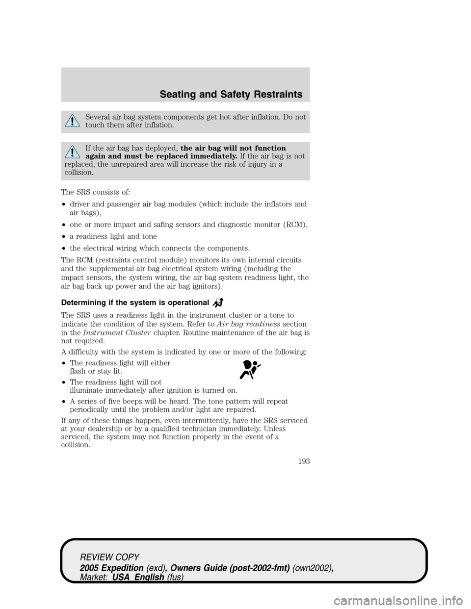 FORD EXPEDITION 2005 2.G User Guide Several air bag system components get hot after inflation. Do not
touch them after inflation.
If the air bag has deployed,the air bag will not function
again and must be replaced immediately.If the ai