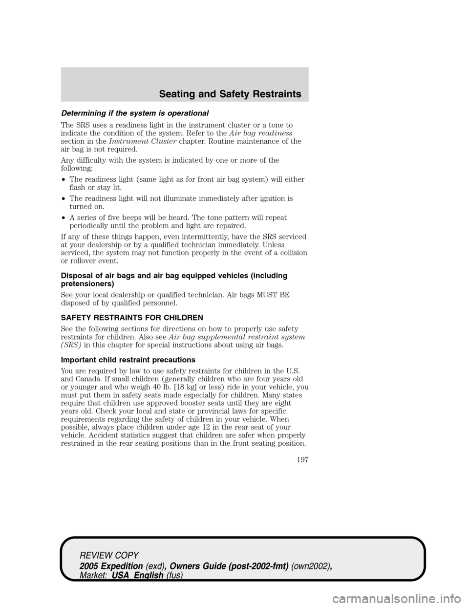 FORD EXPEDITION 2005 2.G Owners Manual Determining if the system is operational
The SRS uses a readiness light in the instrument cluster or a tone to
indicate the condition of the system. Refer to theAir bag readiness
section in theInstrum
