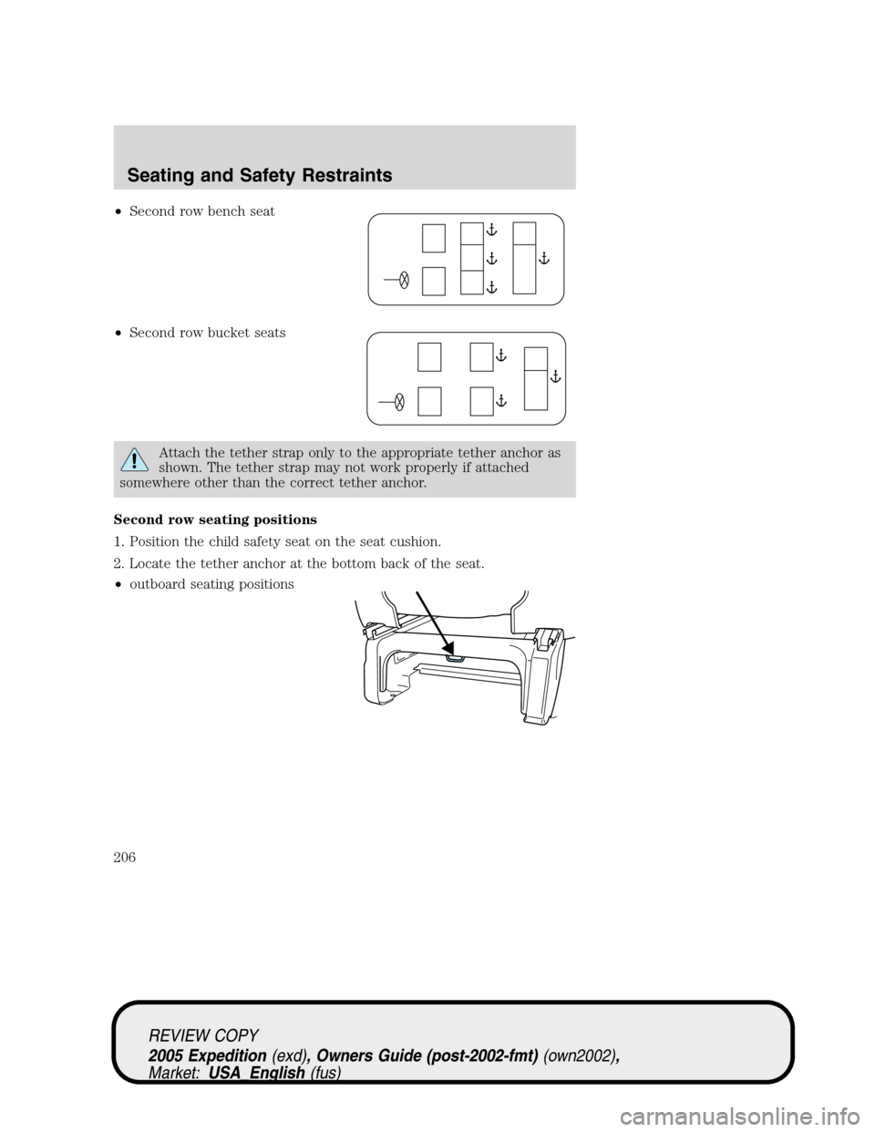 FORD EXPEDITION 2005 2.G Owners Manual •Second row bench seat
•Second row bucket seats
Attach the tether strap only to the appropriate tether anchor as
shown. The tether strap may not work properly if attached
somewhere other than the FORD EXPEDITION 2005 2.G Owners Manual •Second row bench seat
•Second row bucket seats
Attach the tether strap only to the appropriate tether anchor as
shown. The tether strap may not work properly if attached
somewhere other than the
