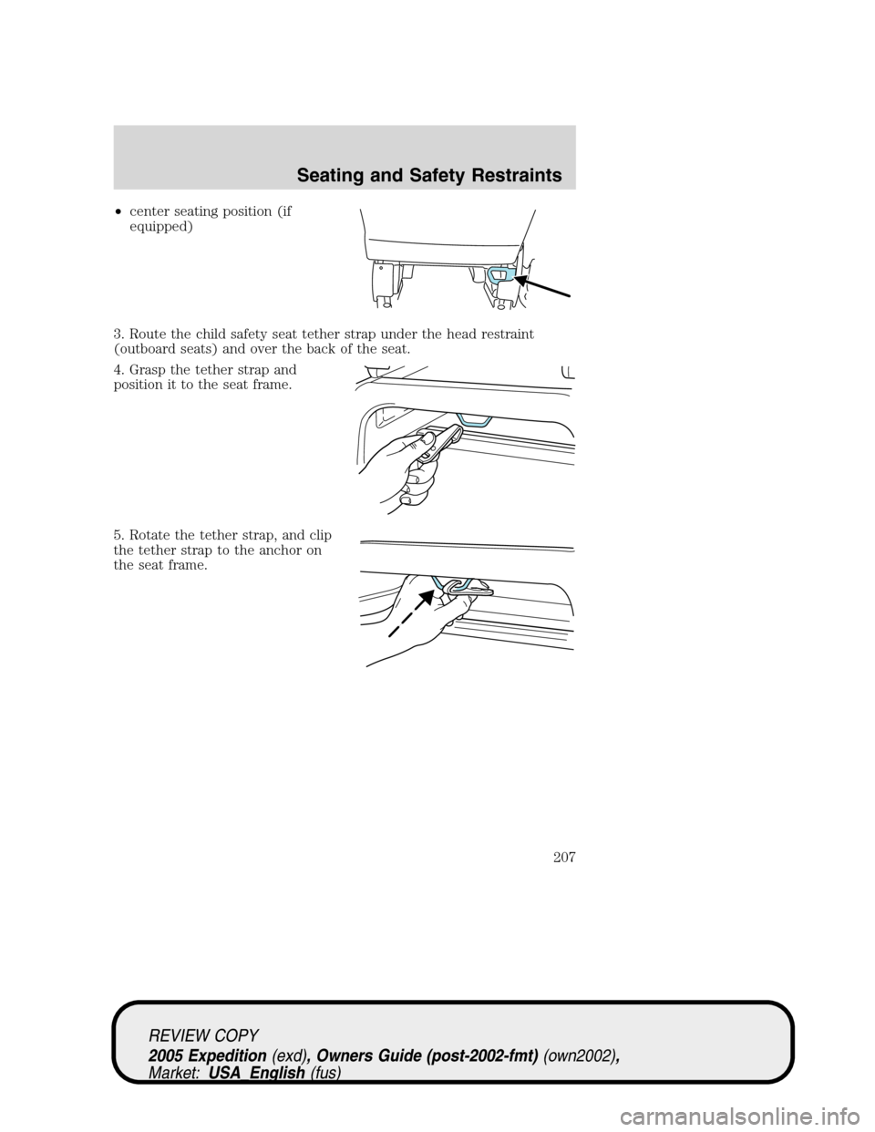 FORD EXPEDITION 2005 2.G Owners Manual •center seating position (if
equipped)
3. Route the child safety seat tether strap under the head restraint
(outboard seats) and over the back of the seat.
4. Grasp the tether strap and
position it FORD EXPEDITION 2005 2.G Owners Manual •center seating position (if
equipped)
3. Route the child safety seat tether strap under the head restraint
(outboard seats) and over the back of the seat.
4. Grasp the tether strap and
position it
