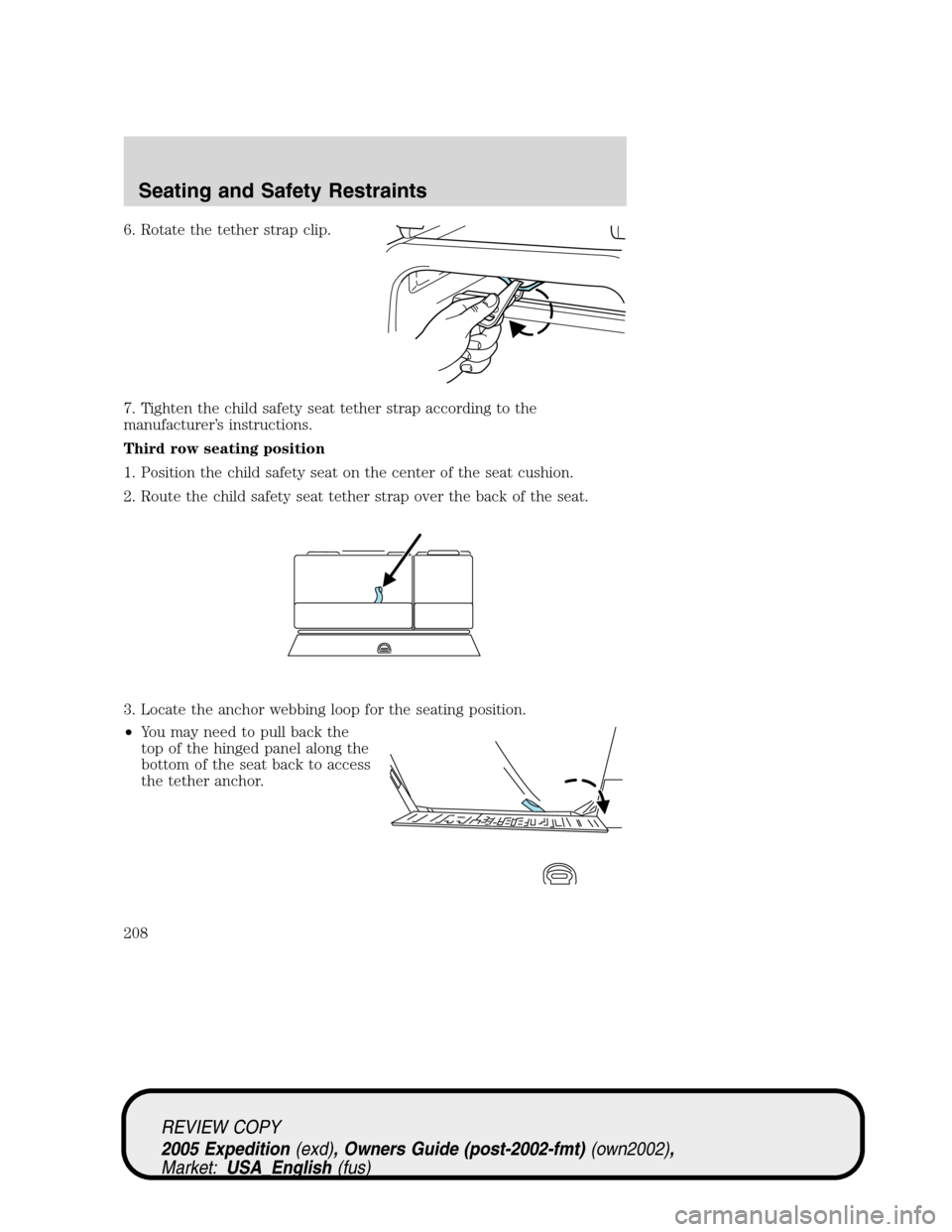 FORD EXPEDITION 2005 2.G Owners Manual 6. Rotate the tether strap clip.
7. Tighten the child safety seat tether strap according to the
manufacturer’s instructions.
Third row seating position
1. Position the child safety seat on the cente FORD EXPEDITION 2005 2.G Owners Manual 6. Rotate the tether strap clip.
7. Tighten the child safety seat tether strap according to the
manufacturer’s instructions.
Third row seating position
1. Position the child safety seat on the cente